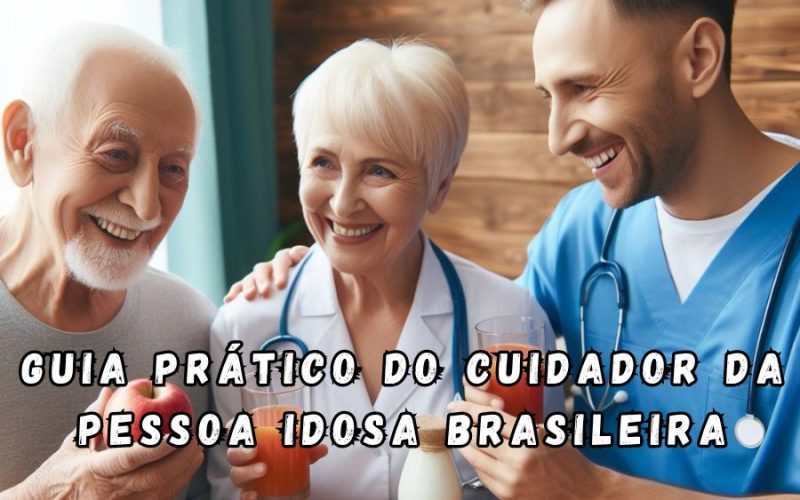 Guia Prático do Cuidador da Pessoa Idosa Brasileira Aprendendo de forma rápida e objetiva como cuidar com inteligência e segurança